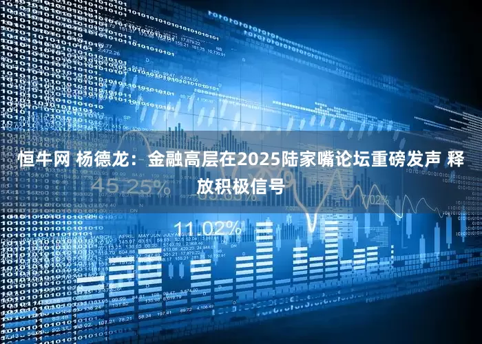 恒牛网 杨德龙：金融高层在2025陆家嘴论坛重磅发声 释放积极信号