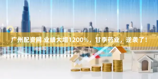 广州配资网 业绩大增1200%，甘李药业，逆袭了！
