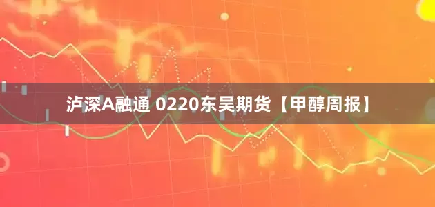 泸深A融通 0220东吴期货【甲醇周报】