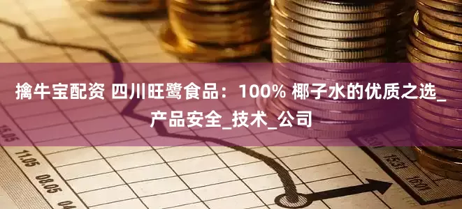 擒牛宝配资 四川旺鹭食品：100% 椰子水的优质之选_产品安全_技术_公司