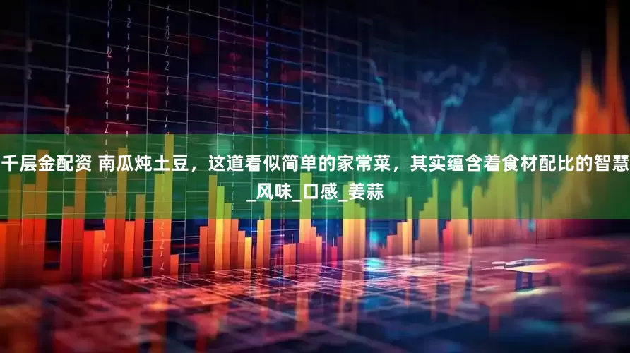 千层金配资 南瓜炖土豆，这道看似简单的家常菜，其实蕴含着食材配比的智慧_风味_口感_姜蒜