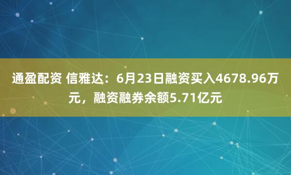 通盈配资 信雅达：6月23日融资买入4678.96万元，融资融券余额5.71亿元
