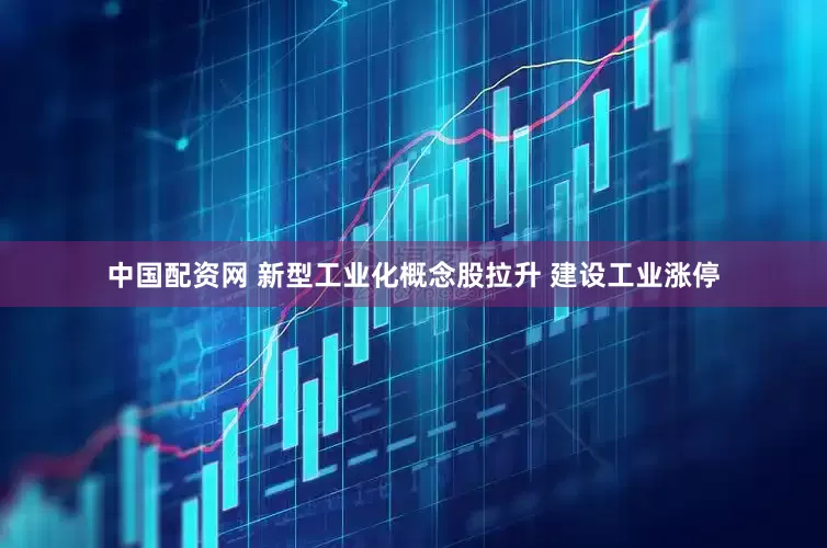 中国配资网 新型工业化概念股拉升 建设工业涨停