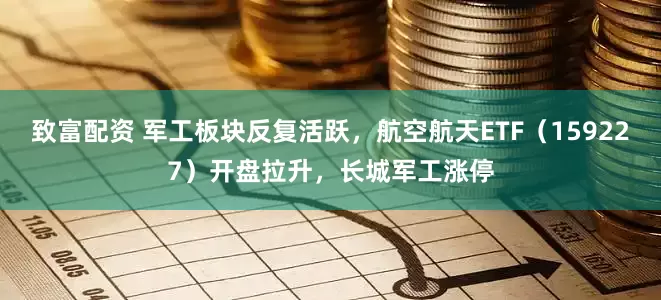 致富配资 军工板块反复活跃，航空航天ETF（159227）开盘拉升，长城军工涨停