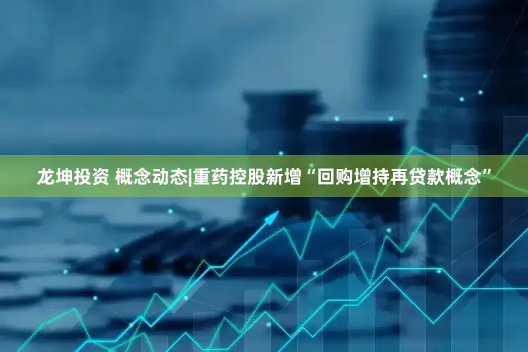 龙坤投资 概念动态|重药控股新增“回购增持再贷款概念”