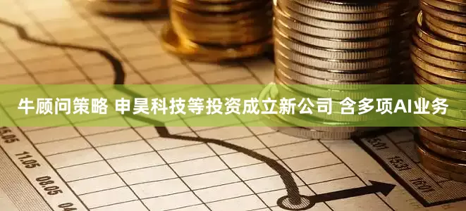 牛顾问策略 申昊科技等投资成立新公司 含多项AI业务