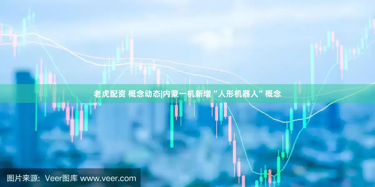 老虎配资 概念动态|内蒙一机新增“人形机器人”概念