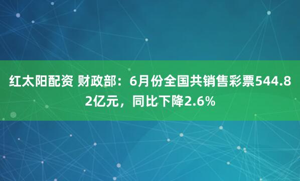 红太阳配资 财政部：6月份全国共销售彩票544.82亿元，同比下降2.6%