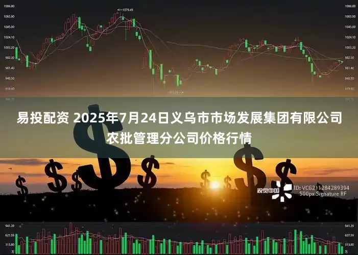 易投配资 2025年7月24日义乌市市场发展集团有限公司农批管理分公司价格行情