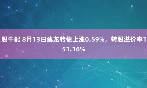 股牛配 8月13日建龙转债上涨0.59%，转股溢价率151.16%