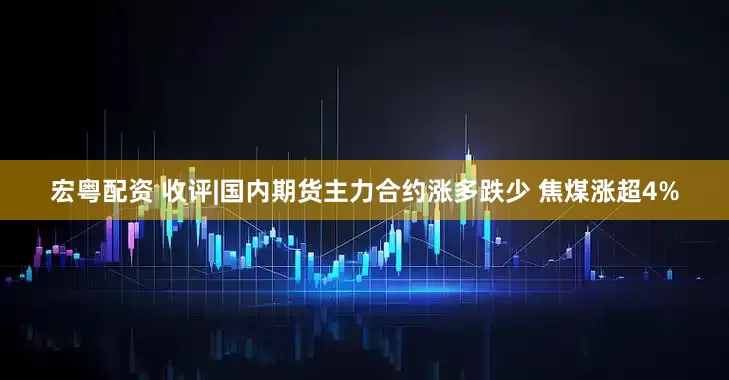 宏粤配资 收评|国内期货主力合约涨多跌少 焦煤涨超4%