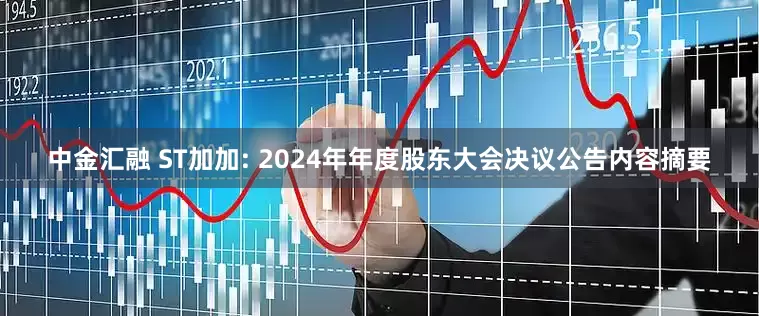 中金汇融 ST加加: 2024年年度股东大会决议公告内容摘要