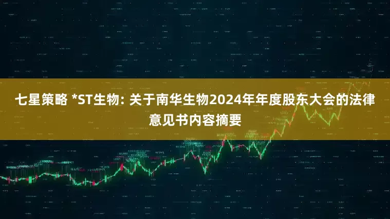 七星策略 *ST生物: 关于南华生物2024年年度股东大会的法律意见书内容摘要