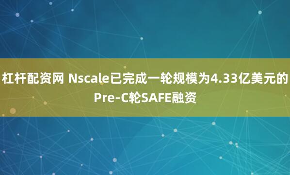 杠杆配资网 Nscale已完成一轮规模为4.33亿美元的Pre-C轮SAFE融资