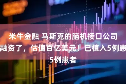 米牛金融 马斯克的脑机接口公司又融资了，估值百亿美元！已植入5例患者