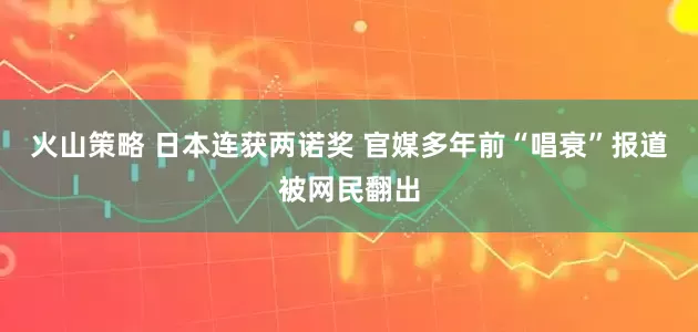火山策略 日本连获两诺奖 官媒多年前“唱衰”报道被网民翻出