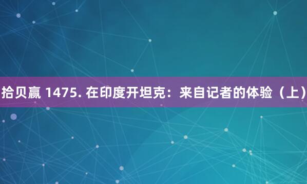 拾贝赢 1475. 在印度开坦克：来自记者的体验（上）