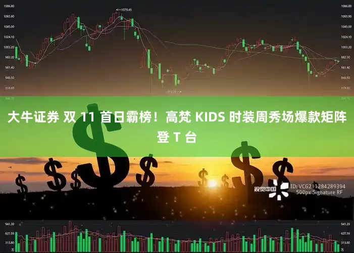大牛证券 双 11 首日霸榜！高梵 KIDS 时装周秀场爆款矩阵登 T 台