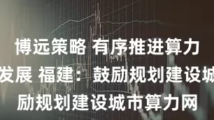 博远策略 有序推进算力基础设施发展 福建：鼓励规划建设城市算力网