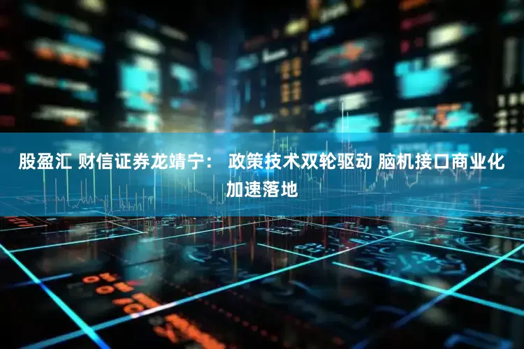 股盈汇 财信证券龙靖宁： 政策技术双轮驱动 脑机接口商业化加速落地