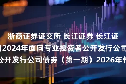 浙商证券证交所 长江证券 长江证券股份有限公司2024年面向专业投资者公开发行公司债券（第一期）2026年付息公告