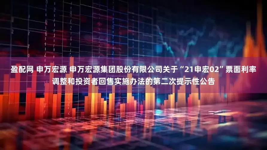 盈配网 申万宏源 申万宏源集团股份有限公司关于“21申宏02”票面利率调整和投资者回售实施办法的第二次提示性公告