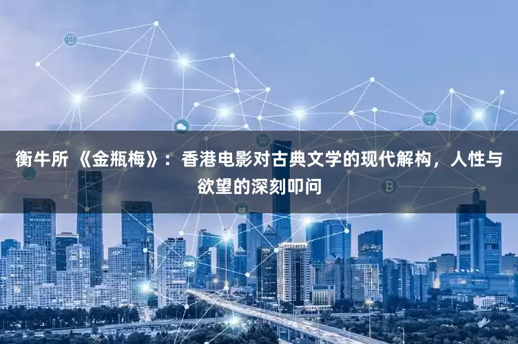 衡牛所 《金瓶梅》：香港电影对古典文学的现代解构，人性与欲望的深刻叩问