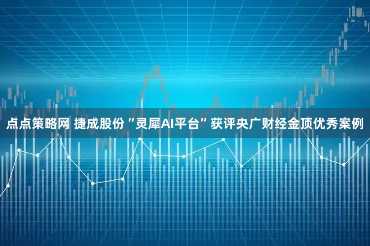 点点策略网 捷成股份“灵犀AI平台”获评央广财经金顶优秀案例
