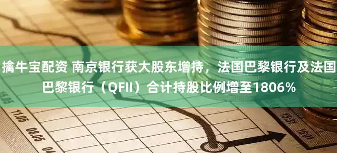 擒牛宝配资 南京银行获大股东增持，法国巴黎银行及法国巴黎银行（QFII）合计持股比例增至1806%