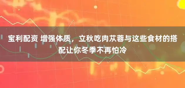 宝利配资 增强体质，立秋吃肉苁蓉与这些食材的搭配让你冬季不再怕冷