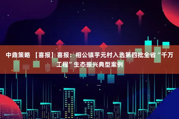 中鼎策略 【喜报】喜报：相公镇芋元村入选第四批全省“千万工程”生态振兴典型案例